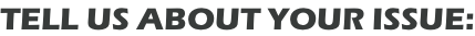 TELL US ABOUT YOUR ISSUE: